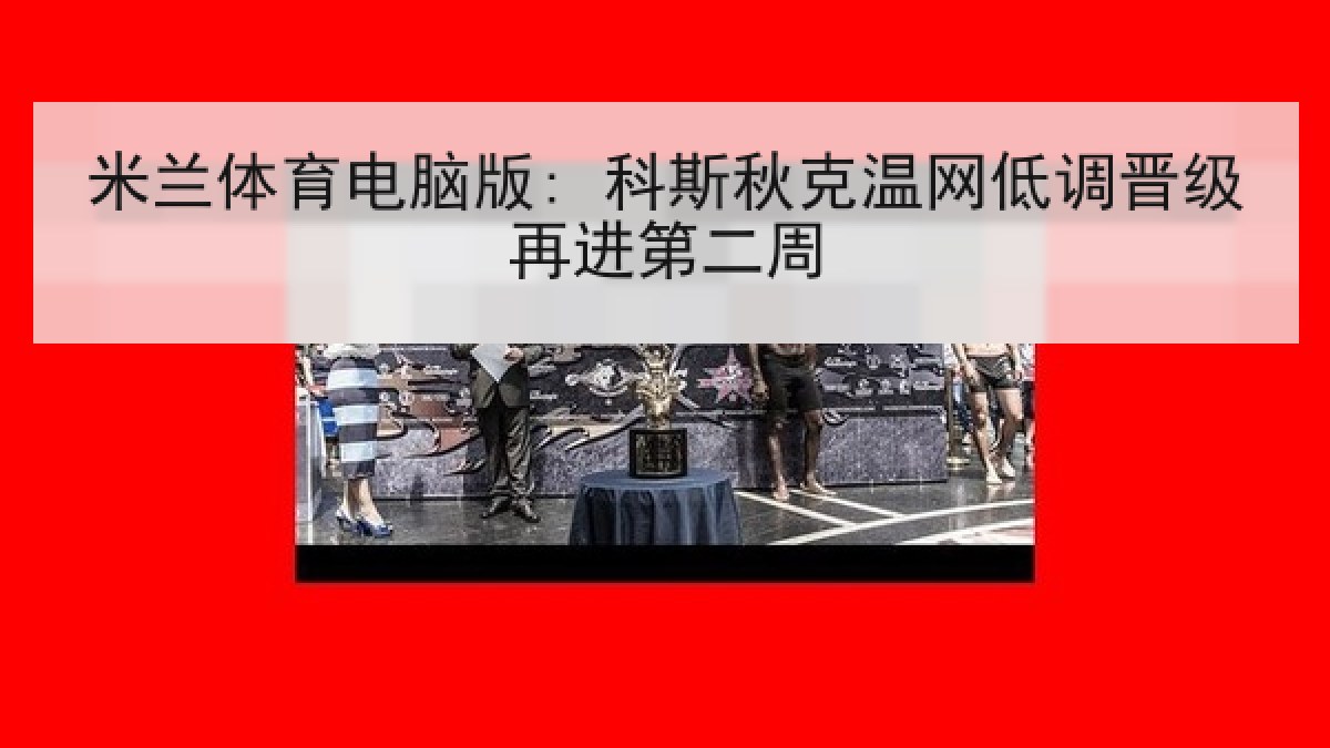 米兰体育电脑版: 科斯秋克温网低调晋级再进第二周