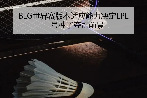 BLG世界赛版本适应能力决定LPL一号种子夺冠前景