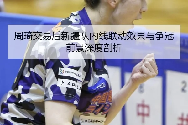 周琦交易后新疆队内线联动效果与争冠前景深度剖析