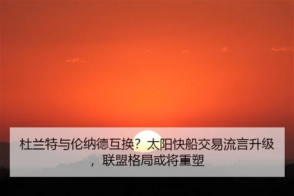 杜兰特与伦纳德互换？太阳快船交易流言升级，联盟格局或将重塑