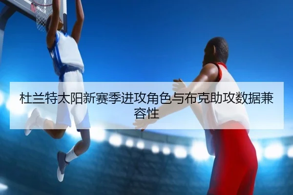 杜兰特太阳新赛季进攻角色与布克助攻数据兼容性