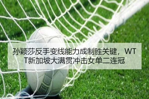 孙颖莎反手变线能力成制胜关键，WTT新加坡大满贯冲击女单二连冠