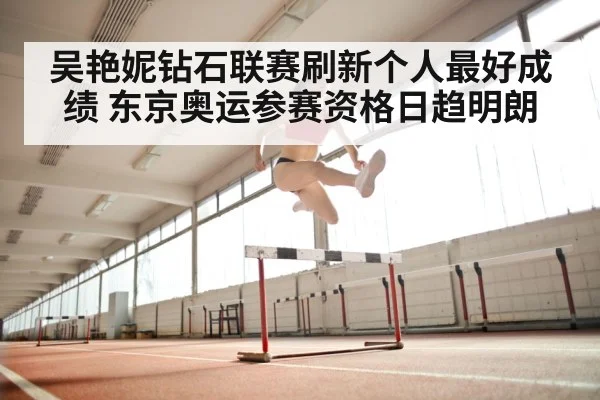 吴艳妮钻石联赛刷新个人最好成绩 东京奥运参赛资格日趋明朗