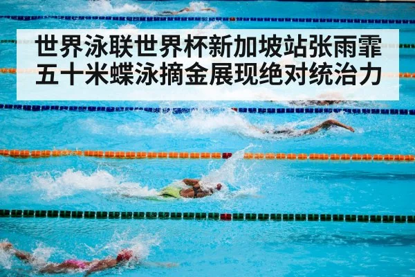 世界泳联世界杯新加坡站张雨霏五十米蝶泳摘金展现绝对统治力