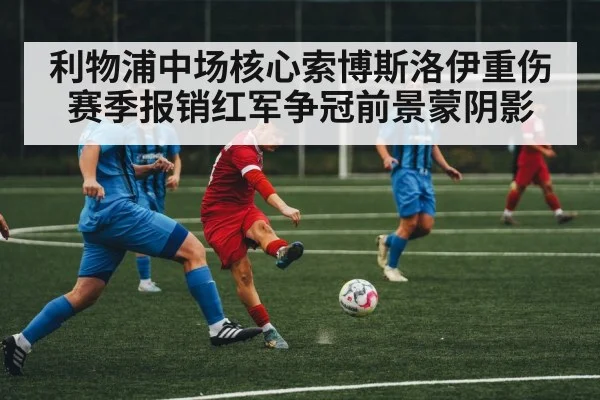 利物浦中场核心索博斯洛伊重伤赛季报销红军争冠前景蒙阴影
